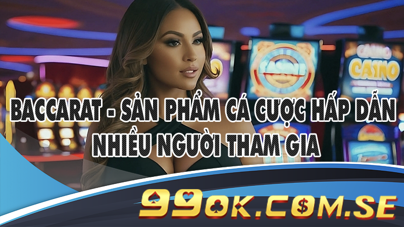Baccarat - Sản phẩm cá cược hấp dẫn nhiều người tham gia