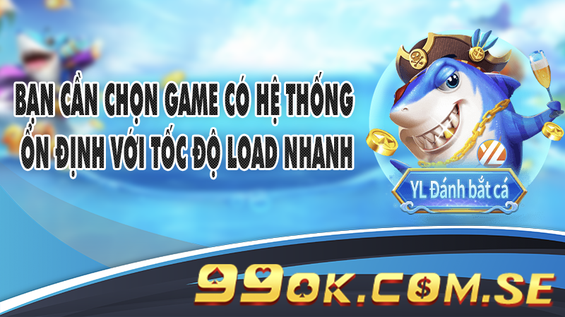 Bạn cần chọn game có hệ thống ổn định với tốc độ load nhanh