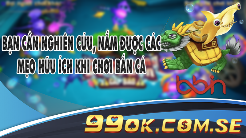 Bạn cần nghiên cứu, nắm được các mẹo hữu ích khi chơi Bắn Cá