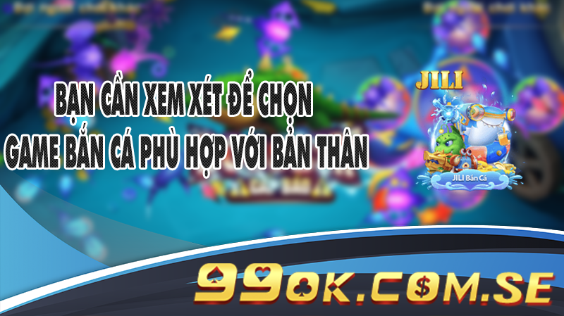 Bạn cần xem xét để chọn game Bắn Cá phù hợp với bản thân