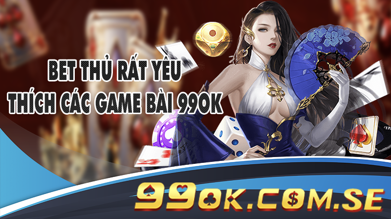 Bet thủ rất yêu thích các game bài 99OK