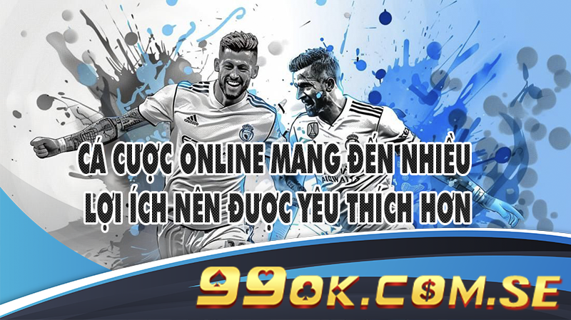 Cá cược online mang đến nhiều lợi ích nên được yêu thích hơn