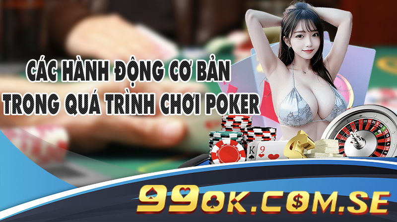 Các hành động cơ bản trong quá trình chơi Poker