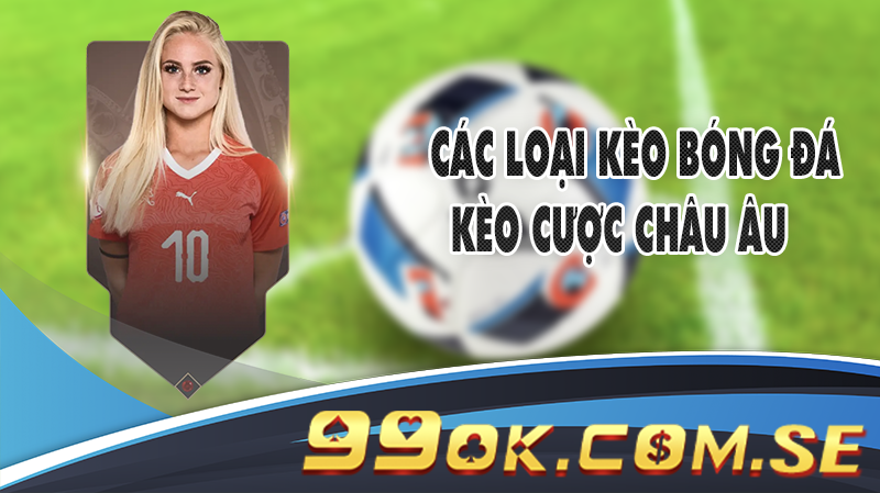 Các loại kèo bóng đá - Kèo cược Châu Âu