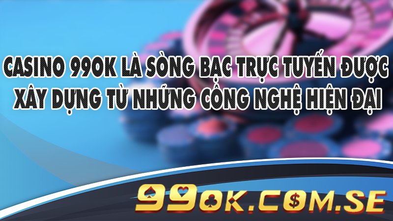 Casino 99OK là sòng bạc trực tuyến được xây dựng từ những công nghệ hiện đại