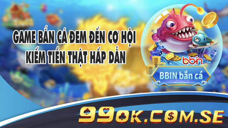 Game Bắn Cá đem đến cơ hội kiếm tiền thật hấp dẫn