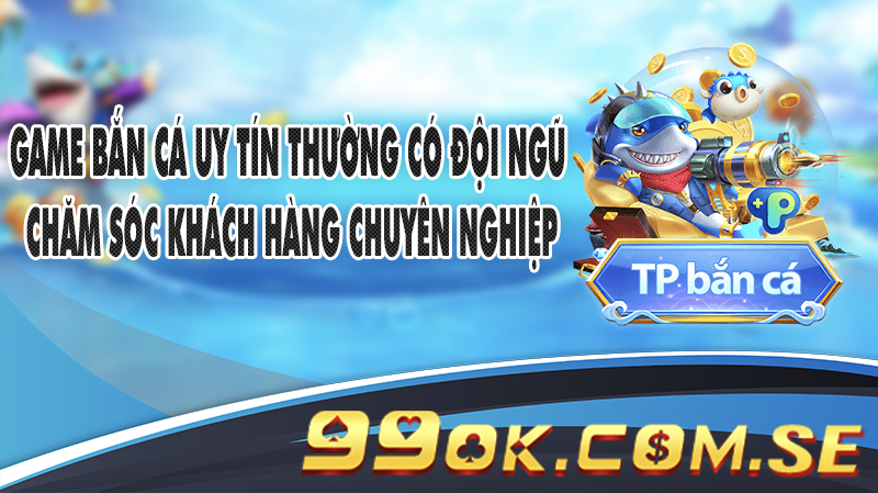 Game Bắn Cá uy tín thường có đội ngũ chăm sóc khách hàng chuyên nghiệp