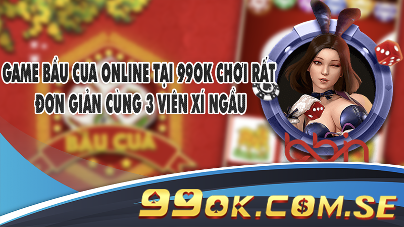 Game Bầu Cua online tại 99OK chơi rất đơn giản cùng 3 viên xí ngầu