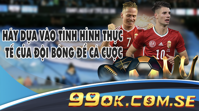 Hãy dựa vào tình hình thực tế của đội bóng để cá cược