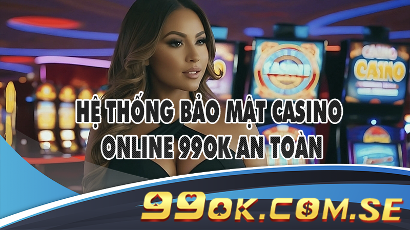 Hệ thống bảo mật Casino online 99OK an toàn
