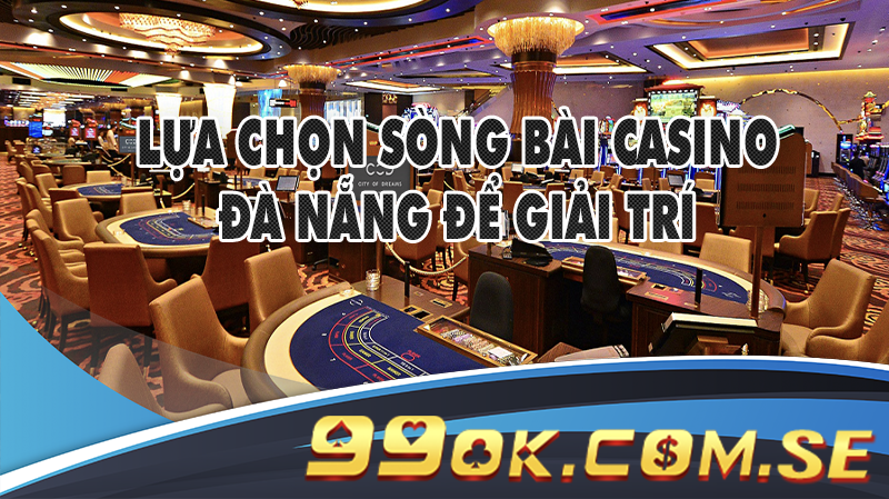 Lựa chọn sòng bài Casino Đà Nẵng để giải trí là nhu cầu của đông đảo du khách
