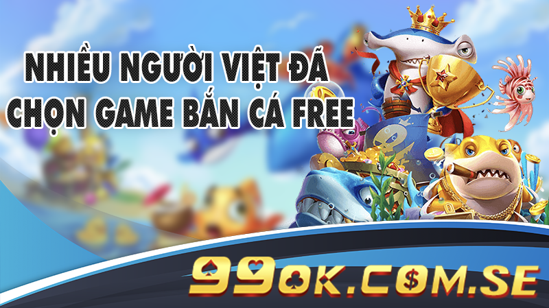 Nhiều người Việt đã chọn game Bắn Cá free