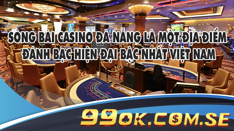 Sòng bài casino Đà Nẵng là một địa điểm đánh bạc hiện đại bậc nhất Việt Nam