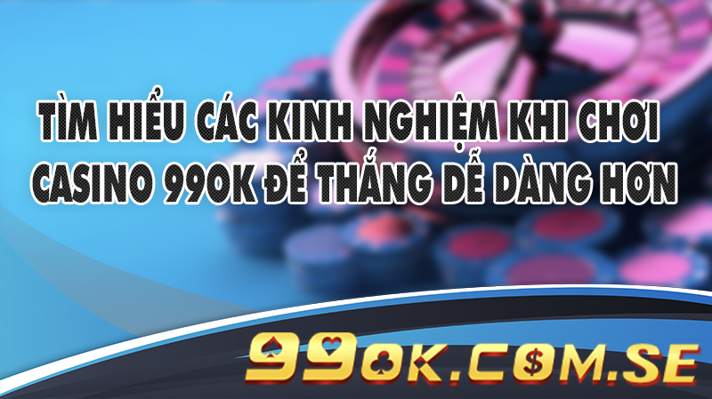 Tìm hiểu các kinh nghiệm khi chơi casino 99OK để thắng dễ dàng hơn