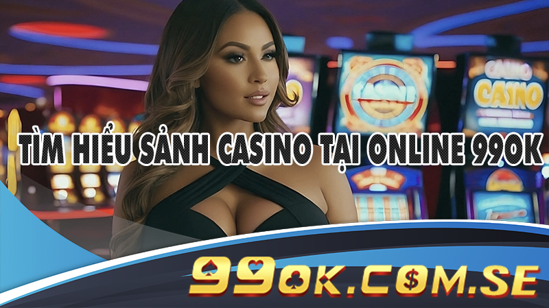 Tìm hiểu sảnh Casino tại online 99OK