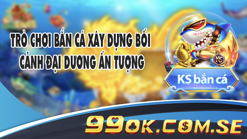 Trò chơi Bắn Cá xây dựng bối cảnh đại dương ấn tượng