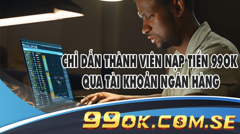 Chỉ dẫn thành viên nạp tiền 99OK qua tài khoản ngân hàng