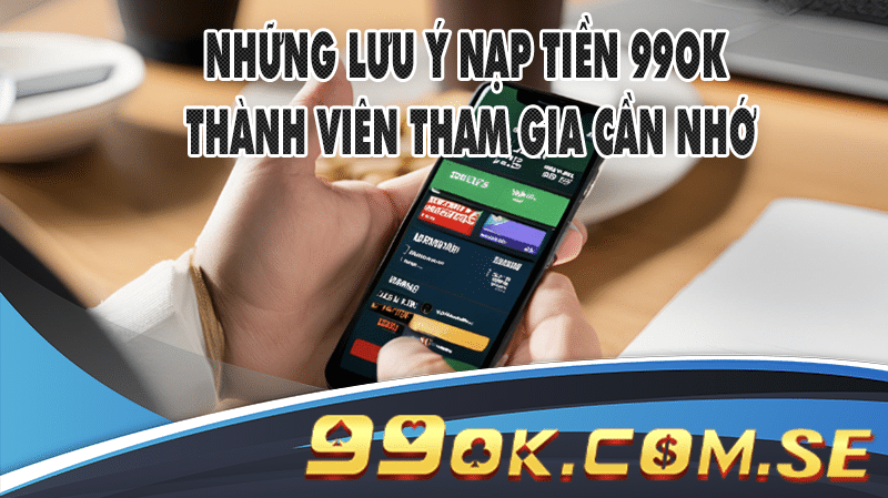 Những lưu ý nạp tiền 99OK thành viên tham gia cần nhớ