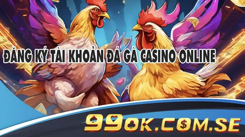 Hướng Dẫn Đăng Ký Tài Khoản Đá Gà Casino Online