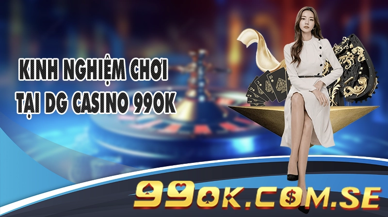 Kinh Nghiệm Chơi Tại DG Casino 99OK